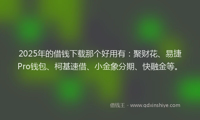 2025年的借钱下载那个好用有：聚财花、易捷Pro钱包、柯基速借、小金象分期、快融金等。