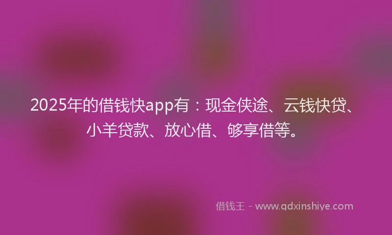 2025年的借钱快app有：现金侠途、云钱快贷、小羊贷款、放心借、够享借等。