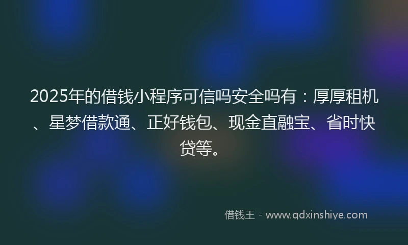 2025年的借钱小程序可信吗安全吗有：厚厚租机、星梦借款通、正好钱包、现金直融宝、省时快贷等。