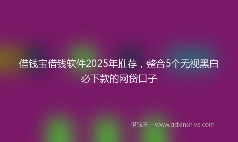 借钱宝借钱软件2025年推荐，整合5个无视黑白必下款的网贷口子