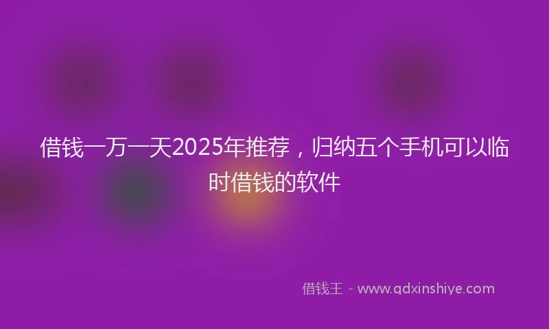借钱一万一天2025年推荐，归纳五个手机可以临时借钱的软件