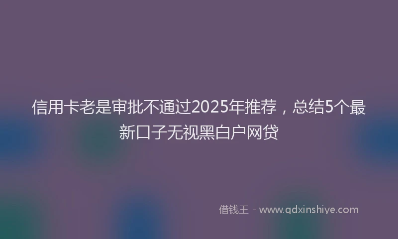信用卡老是审批不通过2025年推荐，总结5个最新口子无视黑白户网贷