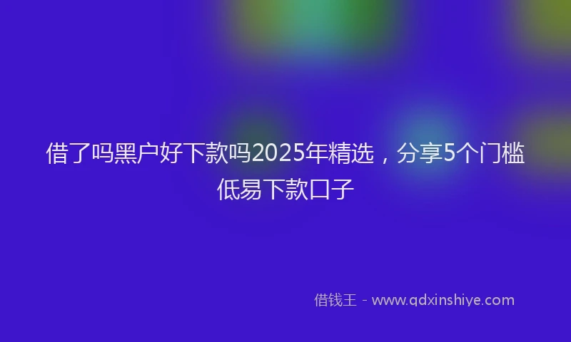 借了吗黑户好下款吗2025年精选，分享5个门槛低易下款口子