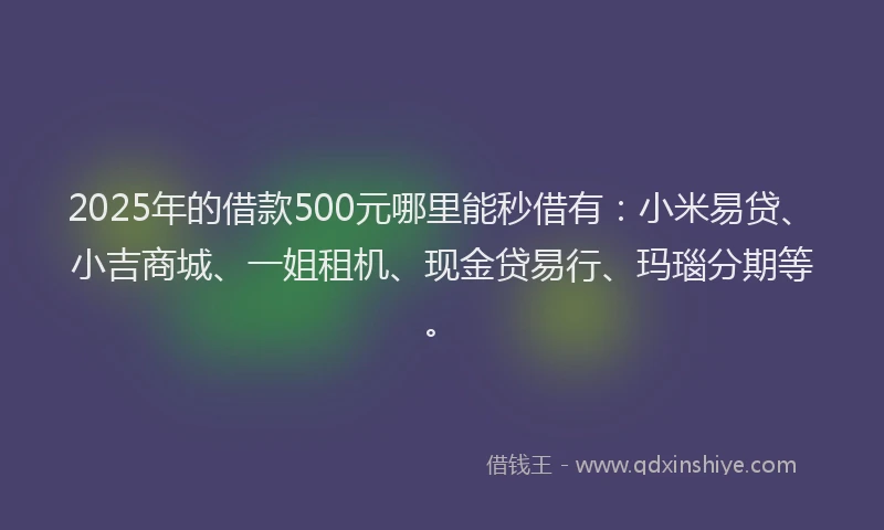 2025年的借款500元哪里能秒借有：小米易贷、小吉商城、一姐租机、现金贷易行、玛瑙分期等。