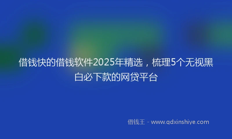 借钱快的借钱软件2025年精选，梳理5个无视黑白必下款的网贷平台
