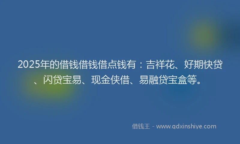 2025年的借钱借钱借点钱有:吉祥花、好期快贷、闪贷宝易、现金侠借、易融贷宝盒等。