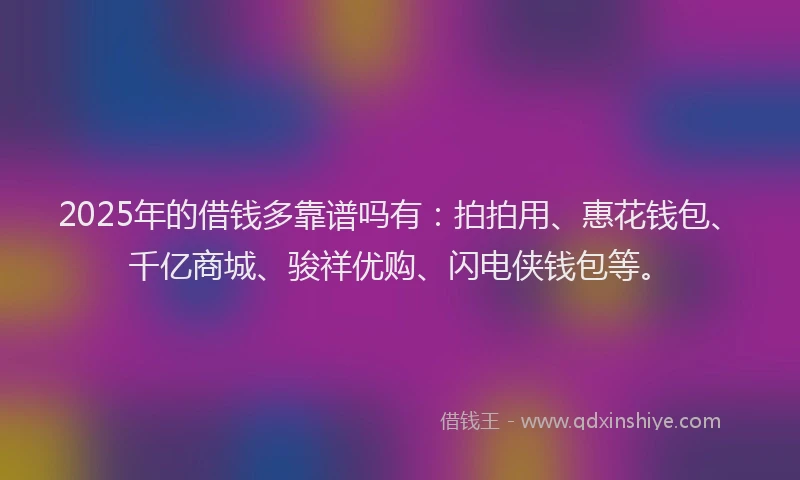 2025年的借钱多靠谱吗有：拍拍用、惠花钱包、千亿商城、骏祥优购、闪电侠钱包等。
