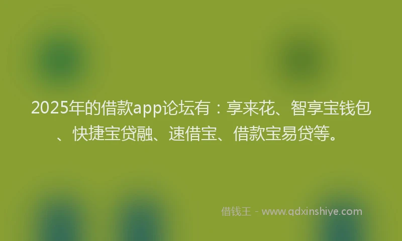 2025年的借款app论坛有：享来花、智享宝钱包、快捷宝贷融、速借宝、借款宝易贷等。