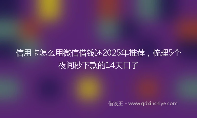 信用卡怎么用微信借钱还2025年推荐，梳理5个夜间秒下款的14天口子
