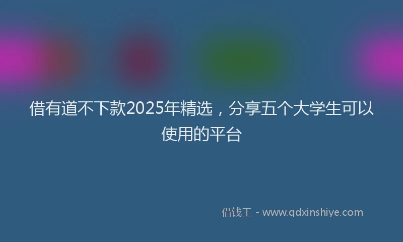 借有道不下款2025年精选，分享五个大学生可以使用的平台