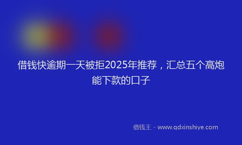 借钱快逾期一天被拒2025年推荐，汇总五个高炮能下款的口子