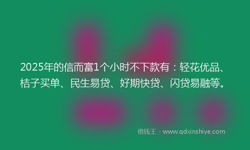 2025年的信而富1个小时不下款有：轻花优品、桔子买单、民生易贷、好期快贷、闪贷易融等。