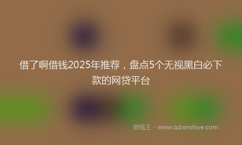 借了啊借钱2025年推荐，盘点5个无视黑白必下款的网贷平台