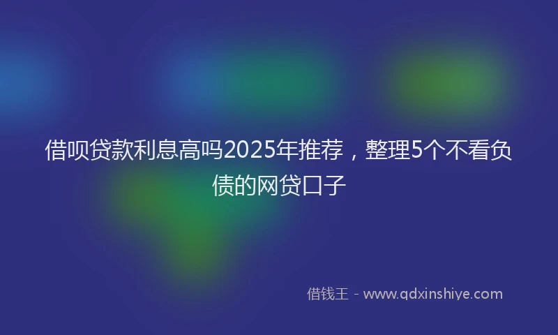 借呗贷款利息高吗2025年推荐，整理5个不看负债的网贷口子