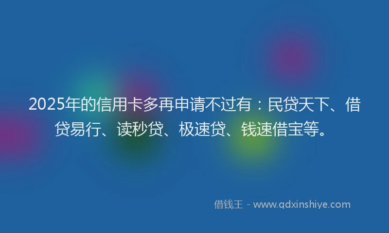 2025年的信用卡多再申请不过有：民贷天下、借贷易行、读秒贷、极速贷、钱速借宝等。