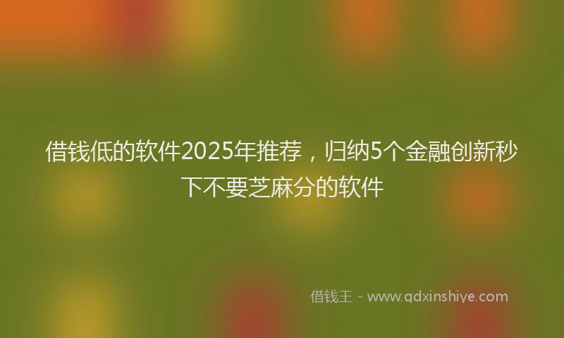 借钱低的软件2025年推荐，归纳5个金融创新秒下不要芝麻分的软件