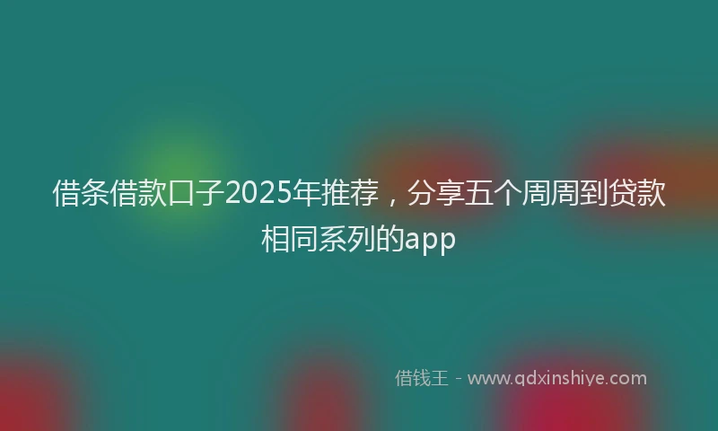 借条借款口子2025年推荐,分享五个周周到贷款相同系列的app