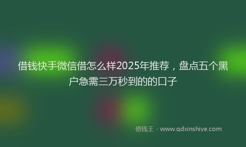 借钱快手微信借怎么样2025年推荐，盘点五个黑户急需三万秒到的的口子