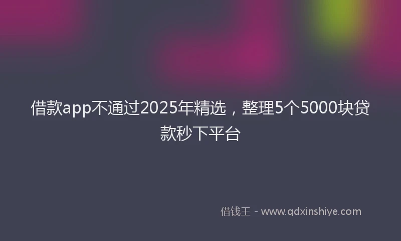 借款app不通过2025年精选，整理5个5000块贷款秒下平台