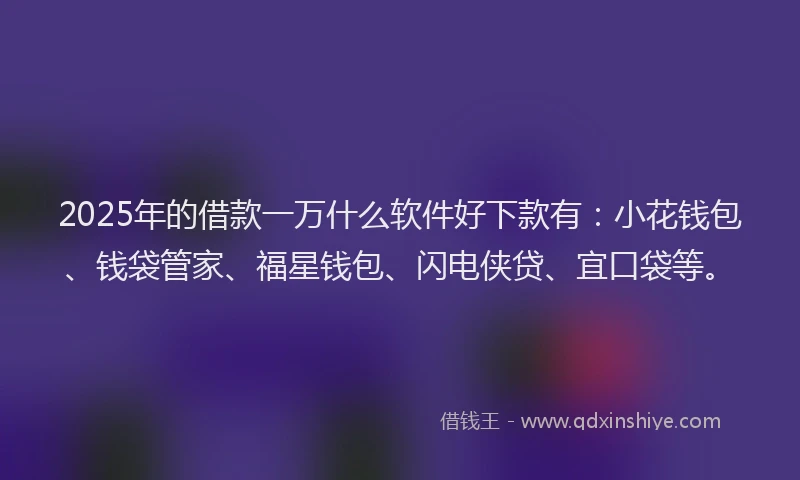 2025年的借款一万什么软件好下款有：小花钱包、钱袋管家、福星钱包、闪电侠贷、宜口袋等。