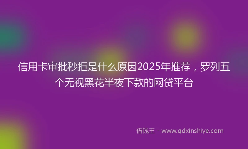 信用卡审批秒拒是什么原因2025年推荐，罗列五个无视黑花半夜下款的网贷平台
