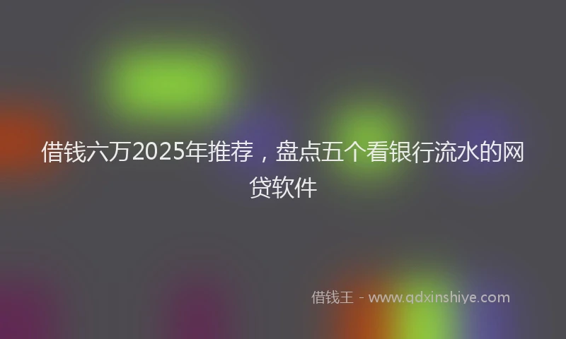 借钱六万2025年推荐,盘点五个看银行流水的网贷软件