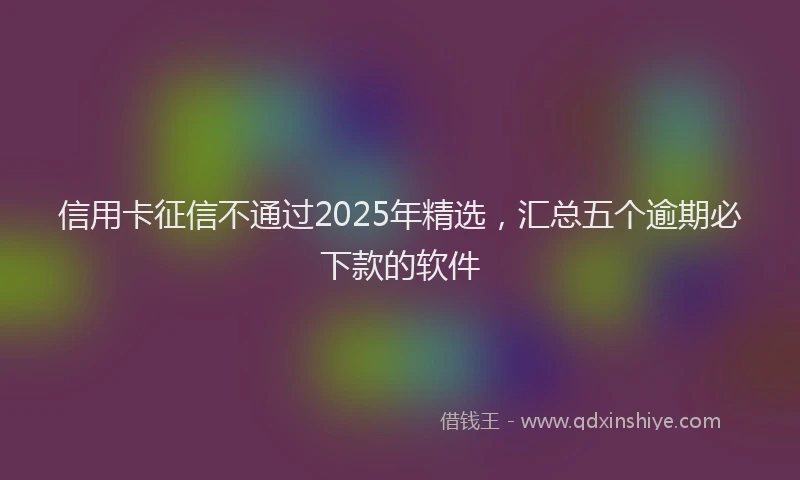 信用卡征信不通过2025年精选，汇总五个逾期必下款的软件