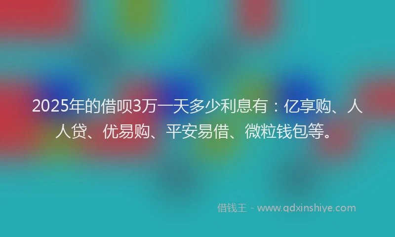 2025年的借呗3万一天多少利息有：亿享购、人人贷、优易购、平安易借、微粒钱包等。