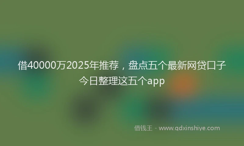 借40000万2025年推荐，盘点五个最新网贷口子今日整理这五个app