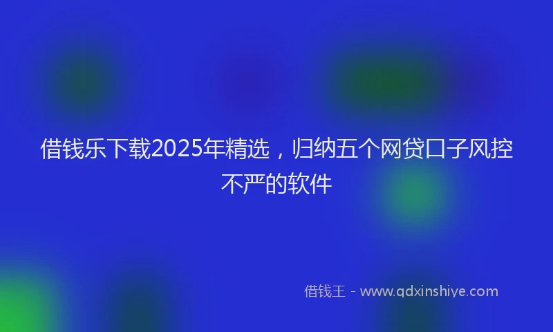 借钱乐下载2025年精选，归纳五个网贷口子风控不严的软件