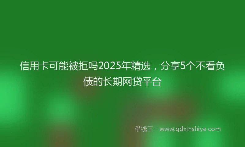 信用卡可能被拒吗2025年精选，分享5个不看负债的长期网贷平台