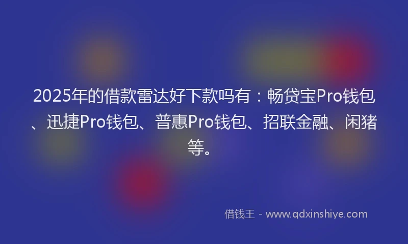 2025年的借款雷达好下款吗有：畅贷宝Pro钱包、迅捷Pro钱包、普惠Pro钱包、招联金融、闲猪等。