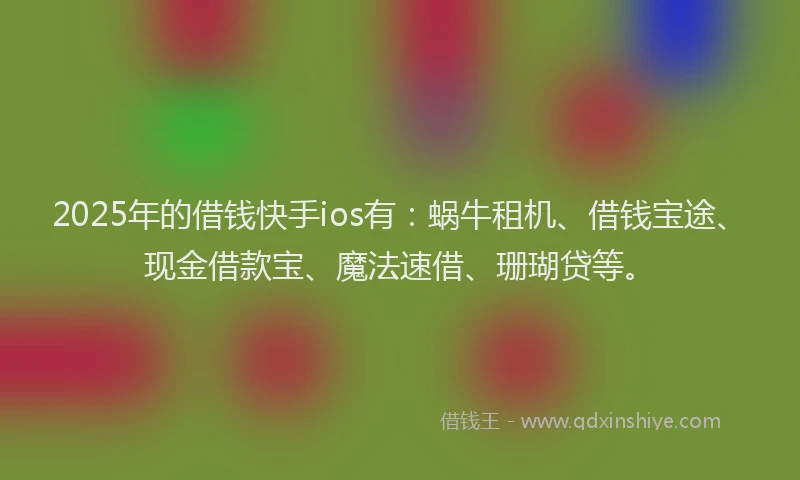 2025年的借钱快手ios有：蜗牛租机、借钱宝途、现金借款宝、魔法速借、珊瑚贷等。