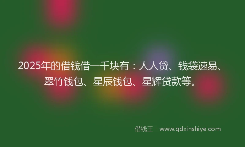 2025年的借钱借一千块有：人人贷、钱袋速易、翠竹钱包、星辰钱包、星辉贷款等。