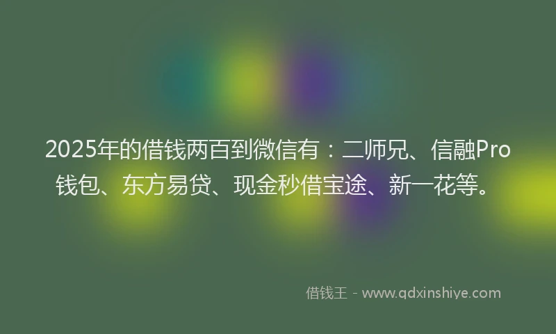 2025年的借钱两百到微信有：二师兄、信融Pro钱包、东方易贷、现金秒借宝途、新一花等。