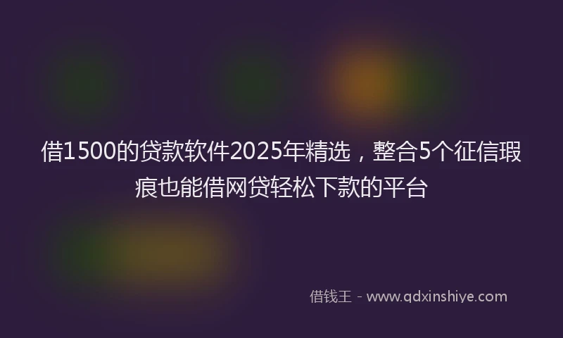 借1500的贷款软件2025年精选，整合5个征信瑕疵也能借网贷轻松下款的平台