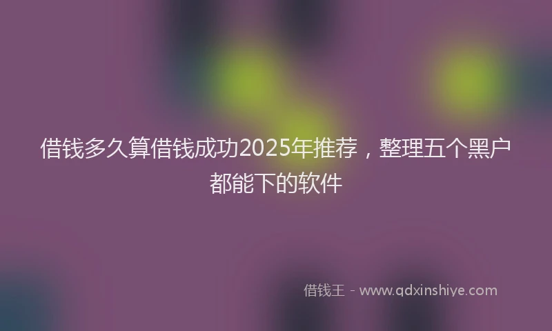 借钱多久算借钱成功2025年推荐，整理五个黑户都能下的软件