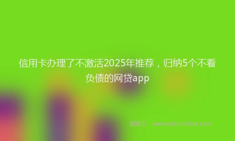 信用卡办理了不激活2025年推荐，归纳5个不看负债的网贷app