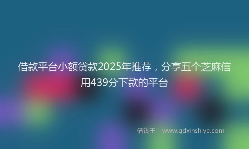 借款平台小额贷款2025年推荐，分享五个芝麻信用439分下款的平台
