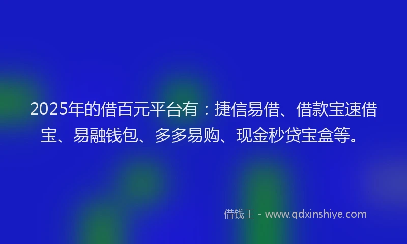 2025年的借百元平台有：捷信易借、借款宝速借宝、易融钱包、多多易购、现金秒贷宝盒等。