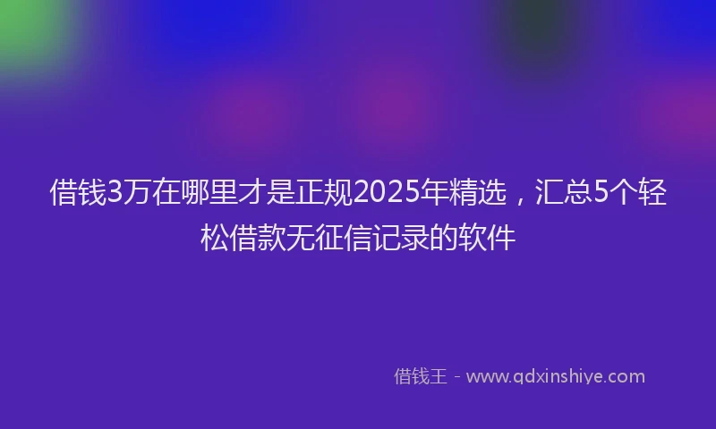 借钱3万在哪里才是正规2025年精选，汇总5个轻松借款无征信记录的软件