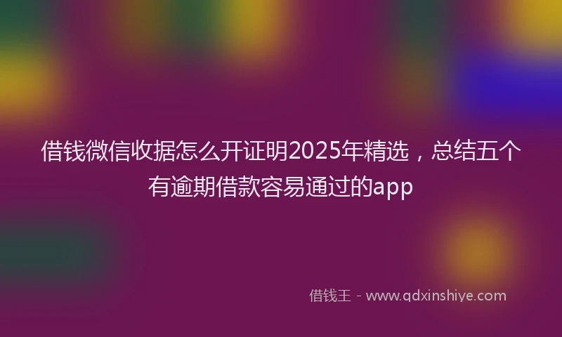借钱微信收据怎么开证明2025年精选，总结五个有逾期借款容易通过的app