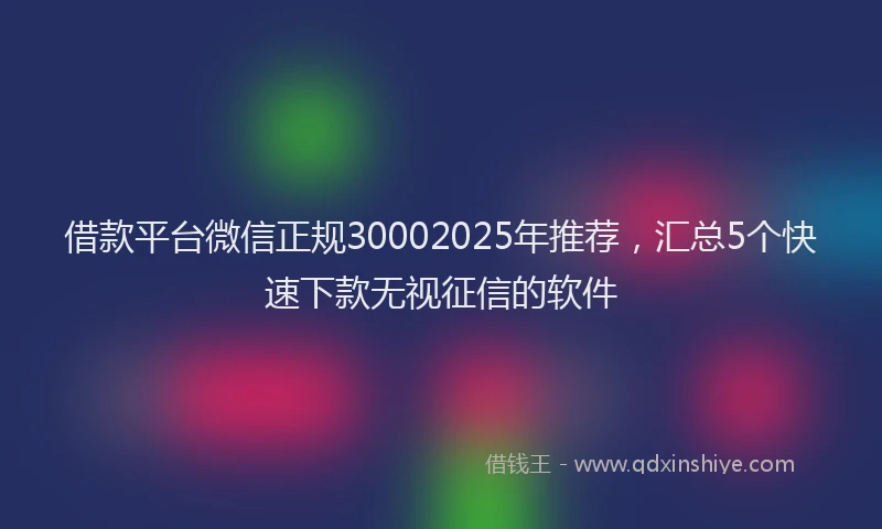 借款平台微信正规30002025年推荐，汇总5个快速下款无视征信的软件