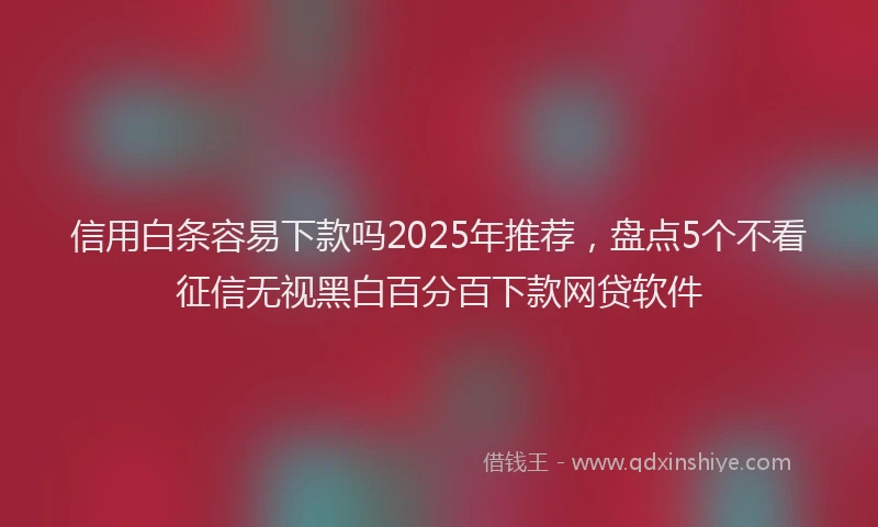 信用白条容易下款吗2025年推荐，盘点5个不看征信无视黑白百分百下款网贷软件