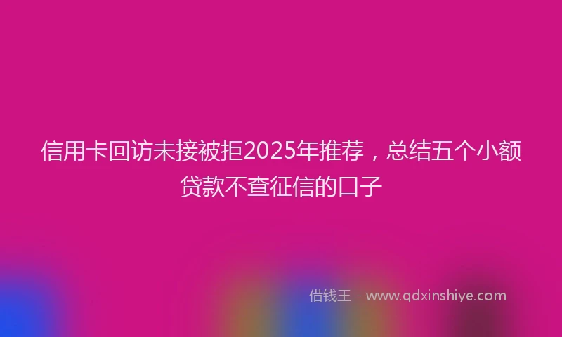 信用卡回访未接被拒2025年推荐，总结五个小额贷款不查征信的口子