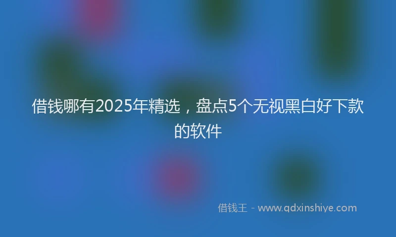 借钱哪有2025年精选，盘点5个无视黑白好下款的软件