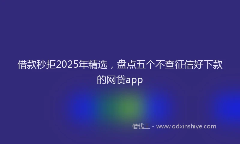 借款秒拒2025年精选，盘点五个不查征信好下款的网贷app