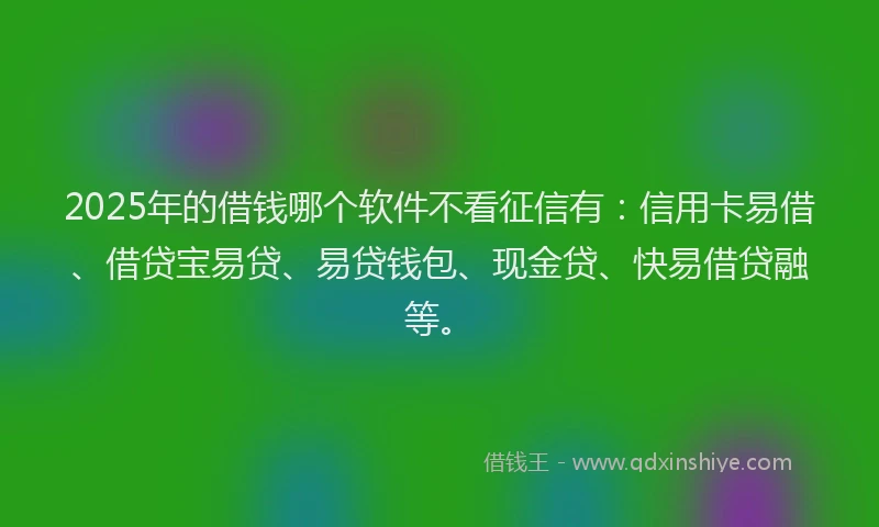 2025年的借钱哪个软件不看征信有：信用卡易借、借贷宝易贷、易贷钱包、现金贷、快易借贷融等。