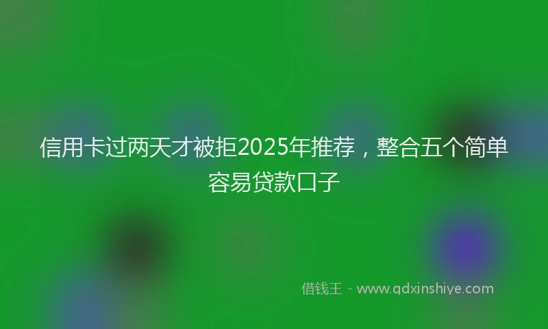 信用卡过两天才被拒2025年推荐，整合五个简单容易贷款口子
