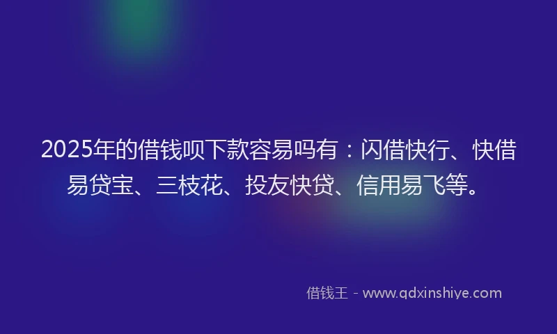 2025年的借钱呗下款容易吗有：闪借快行、快借易贷宝、三枝花、投友快贷、信用易飞等。